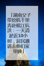 湖南父子带挖机千里奔赴榕江抗洪：一天清淤近10小时，居民邀请去他们家里睡