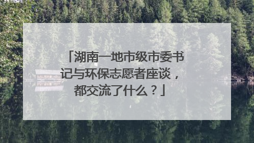 湖南一地市级市委书记与环保志愿者座谈，都交流了什么？