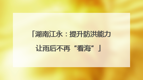 湖南江永：提升防洪能力 让雨后不再“看海”