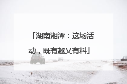 湖南湘潭：这场活动，既有趣又有料