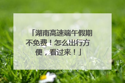 湖南高速端午假期不免费！怎么出行方便，看过来！