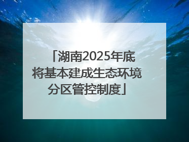湖南2025年底将基本建成生态环境分区管控制度