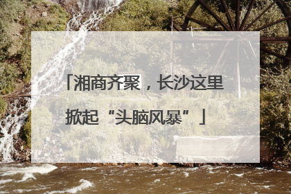 湘商齐聚，长沙这里掀起“头脑风暴”