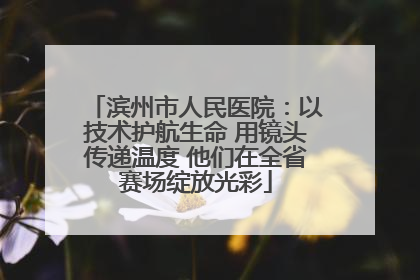 滨州市人民医院：以技术护航生命 用镜头传递温度 他们在全省赛场绽放光彩
