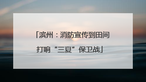 滨州：消防宣传到田间 打响“三夏”保卫战