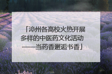 漳州各高校火热开展多样的中医药文化活动——当药香邂逅书香