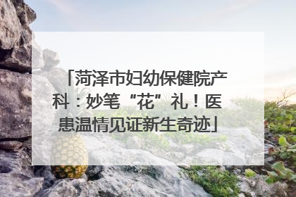 菏泽市妇幼保健院产科：妙笔“花”礼！医患温情见证新生奇迹