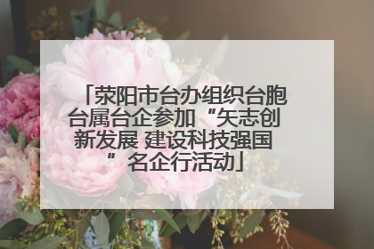 荥阳市台办组织台胞台属台企参加“矢志创新发展 建设科技强国”名企行活动