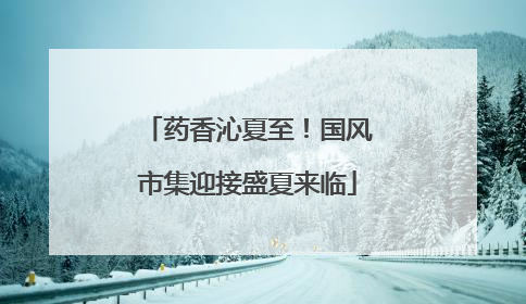 药香沁夏至！国风市集迎接盛夏来临