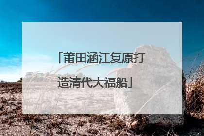 莆田涵江复原打造清代大福船