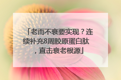 老而不衰要实现？连续补充8周胶原蛋白肽，直击衰老根源