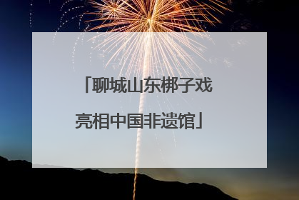 聊城山东梆子戏亮相中国非遗馆