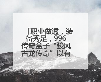 职业做透，装备秀足，996传奇盒子“骏风古龙传奇”以有限爽爆无限