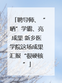 聘导师、“晒”学霸、亮成果 新乡医学院这场成果汇报“很硬核”