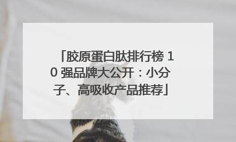 胶原蛋白肽排行榜 10 强品牌大公开：小分子、高吸收产品推荐