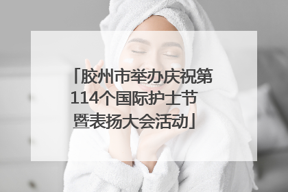 胶州市举办庆祝第114个国际护士节暨表扬大会活动