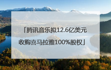 腾讯音乐拟12.6亿美元收购喜马拉雅100%股权
