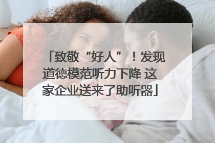 致敬“好人”！发现道德模范听力下降 这家企业送来了助听器