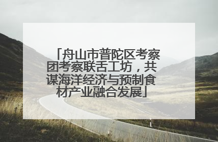 舟山市普陀区考察团考察联舌工坊，共谋海洋经济与预制食材产业融合发展