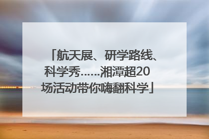 航天展、研学路线、科学秀……湘潭超20场活动带你嗨翻科学