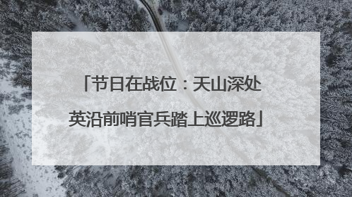 节日在战位：天山深处 英沿前哨官兵踏上巡逻路