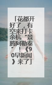 花都开好了，有空来打卡余杭“景腾阿勒泰”！《90早新闻》来了