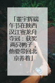 董宇辉端午节在陕西汉江赛龙舟夺冠：获奖两只鸭子，他要带回北京养着