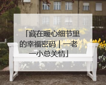 藏在暖心细节里的幸福密码｜一老一小总关情