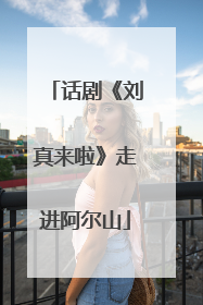 话剧《刘真来啦》走进阿尔山