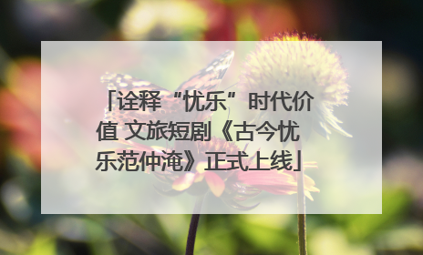 诠释“忧乐”时代价值 文旅短剧《古今忧乐范仲淹》正式上线