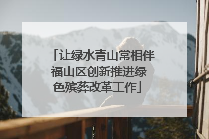 让绿水青山常相伴 福山区创新推进绿色殡葬改革工作