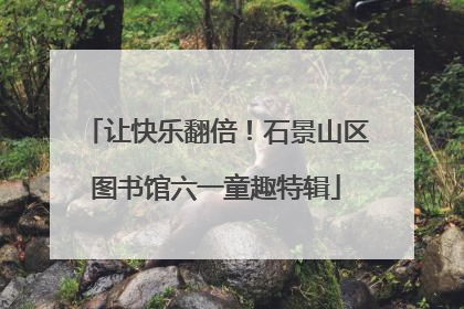 让快乐翻倍！石景山区图书馆六一童趣特辑