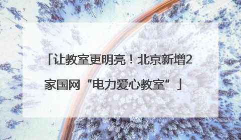 让教室更明亮！北京新增2家国网“电力爱心教室”