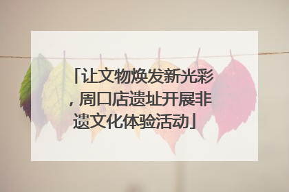 让文物焕发新光彩，周口店遗址开展非遗文化体验活动