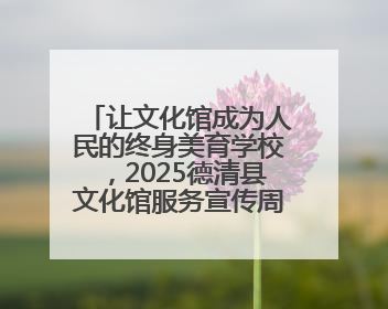 让文化馆成为人民的终身美育学校，2025德清县文化馆服务宣传周圆满落幕