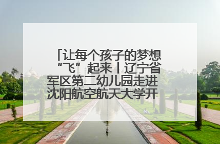 让每个孩子的梦想“飞”起来丨辽宁省军区第二幼儿园走进沈阳航空航天大学开展爱国主义教育