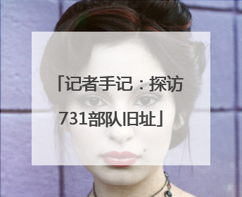 记者手记：探访731部队旧址