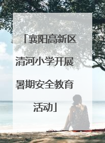 襄阳高新区清河小学开展暑期安全教育活动