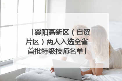 襄阳高新区（自贸片区）两人入选全省首批特级技师名单