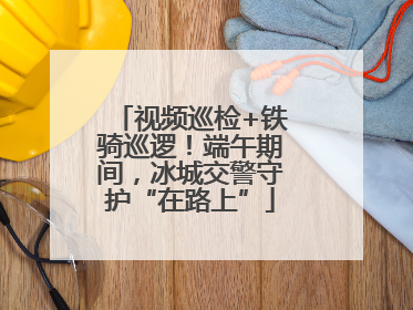 视频巡检+铁骑巡逻！端午期间，冰城交警守护“在路上”