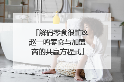 解码零食很忙&赵一鸣零食与加盟商的共赢方程式