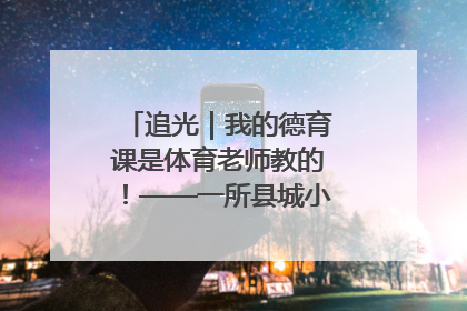 追光｜我的德育课是体育老师教的！——一所县城小学的思政课改革