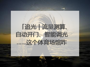 追光｜流量测算、自动开门、智能调光……这个体育场馆咋这么先进？