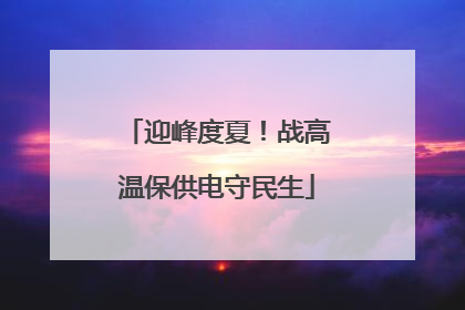 迎峰度夏！战高温保供电守民生