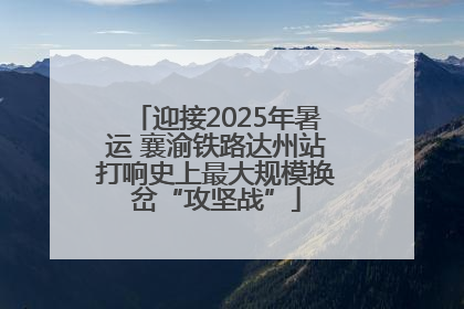 迎接2025年暑运 襄渝铁路达州站打响史上最大规模换岔“攻坚战”