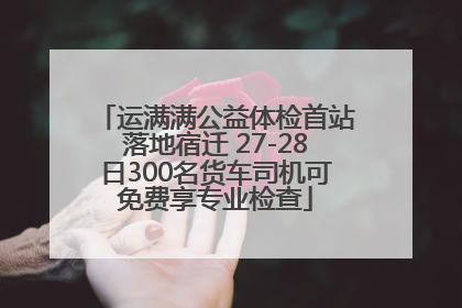 运满满公益体检首站落地宿迁 27-28日300名货车司机可免费享专业检查