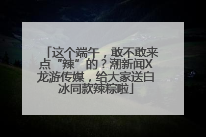 这个端午，敢不敢来点“辣”的？潮新闻X龙游传媒，给大家送白冰同款辣粽啦