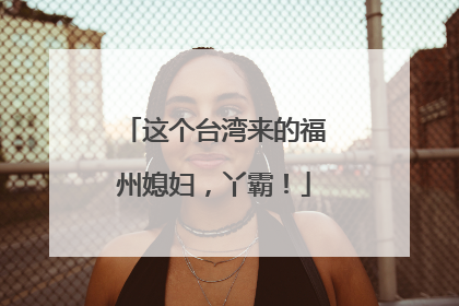 这个台湾来的福州媳妇，丫霸！