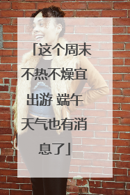 这个周末不热不燥宜出游 端午天气也有消息了