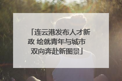 连云港发布人才新政 绘就青年与城市双向奔赴新图景
